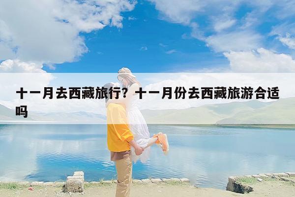 十一月去西藏旅行？十一月份去西藏旅游合适吗