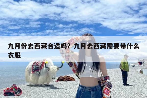 九月份去西藏合适吗？九月去西藏需要带什么衣服-第1张图片
