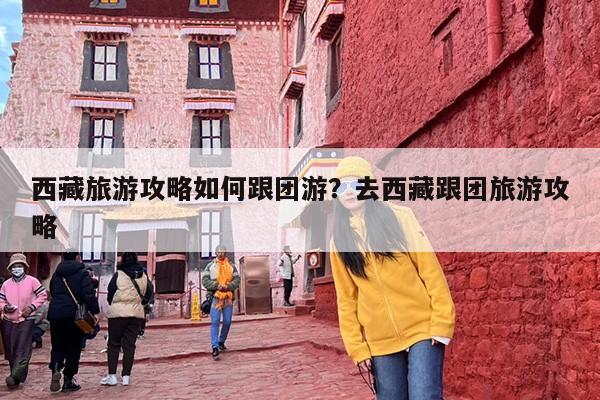 西藏旅游攻略如何跟团游？去西藏跟团旅游攻略