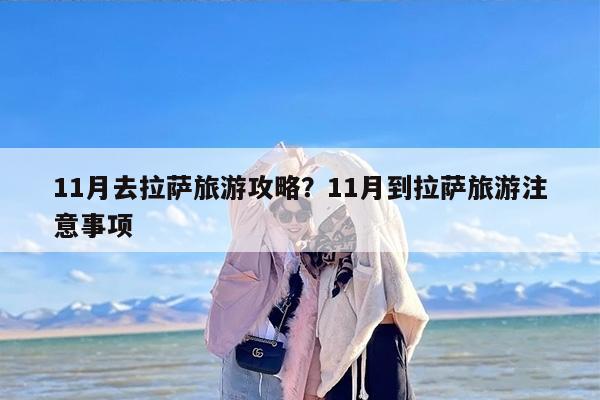 11月去拉萨旅游攻略？11月到拉萨旅游注意事项