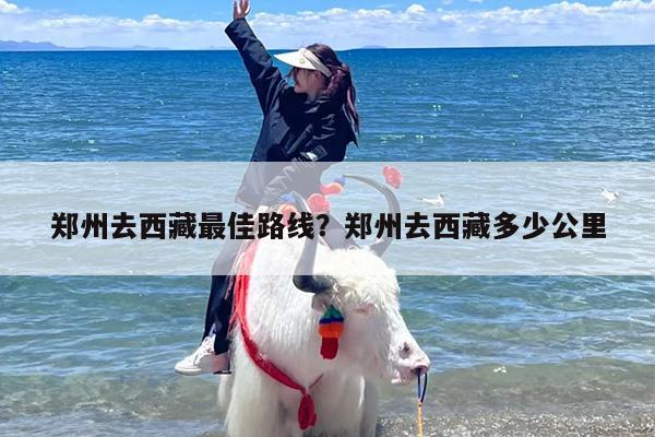 郑州去西藏最佳路线？郑州去西藏多少公里