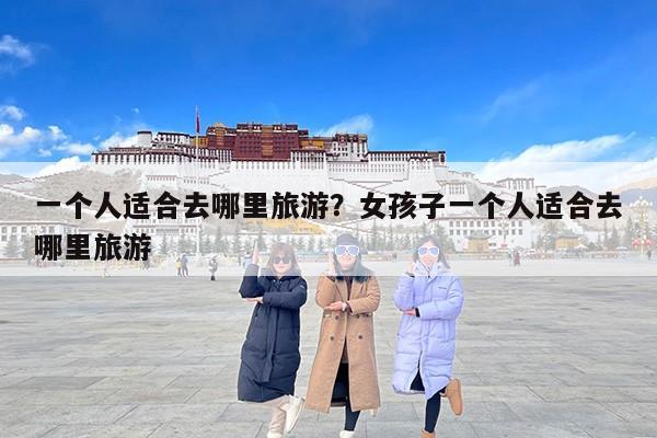 一个人适合去哪里旅游？女孩子一个人适合去哪里旅游