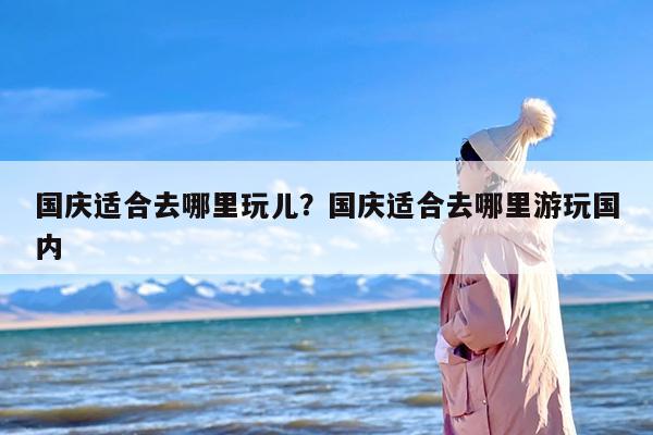 国庆适合去哪里玩儿？国庆适合去哪里游玩国内