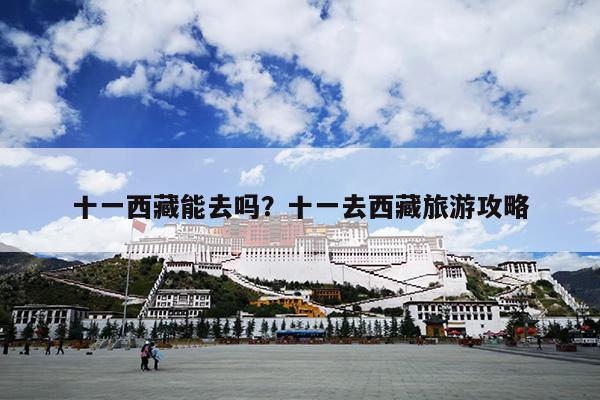 十一西藏能去吗？十一去西藏旅游攻略