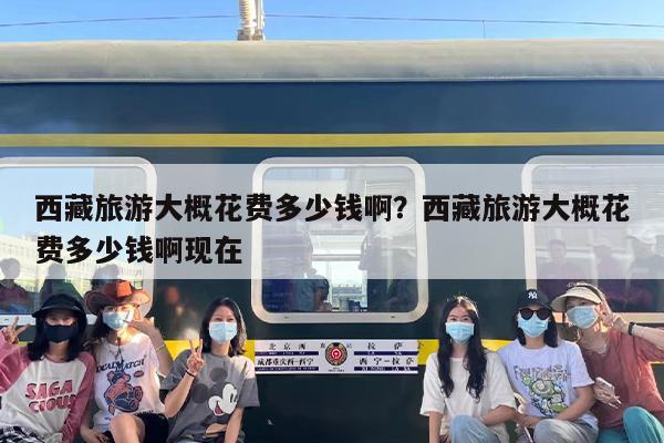 西藏旅游大概花费多少钱啊？西藏旅游大概花费多少钱啊现在