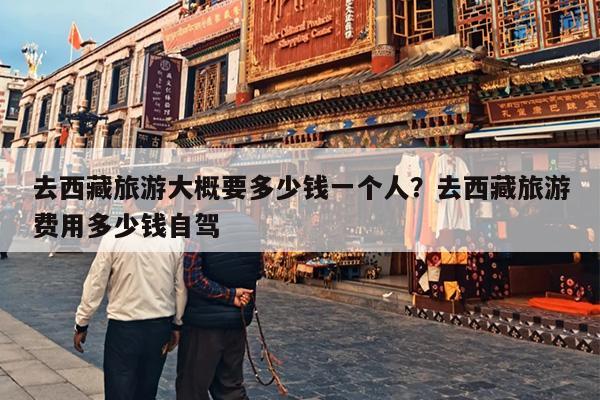 去西藏旅游大概要多少钱一个人？去西藏旅游费用多少钱自驾