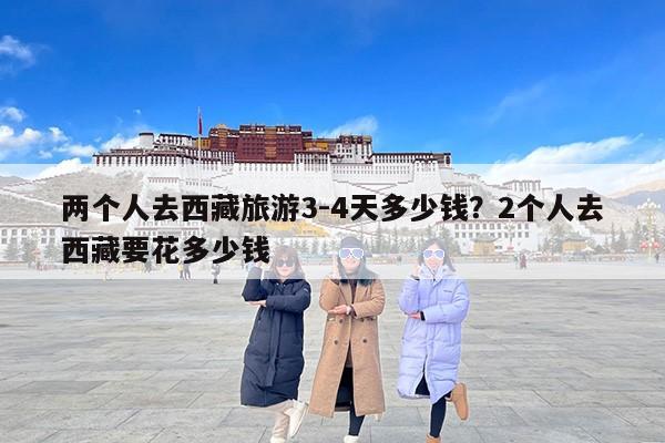 两个人去西藏旅游3-4天多少钱？2个人去西藏要花多少钱