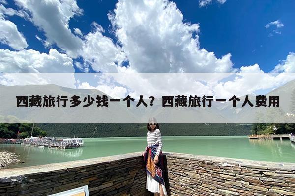 西藏旅行多少钱一个人？西藏旅行一个人费用