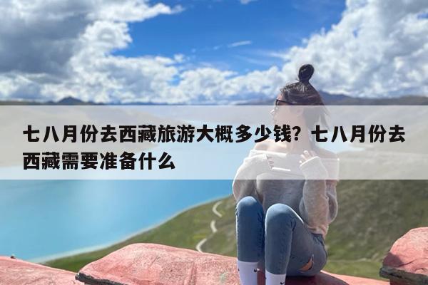 七八月份去西藏旅游大概多少钱？七八月份去西藏需要准备什么