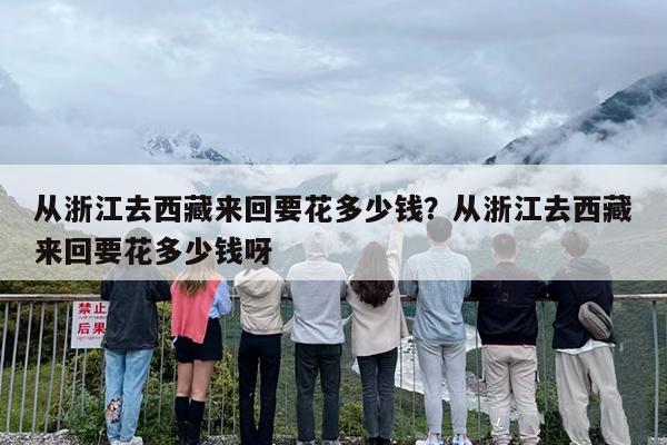 从浙江去西藏来回要花多少钱？从浙江去西藏来回要花多少钱呀