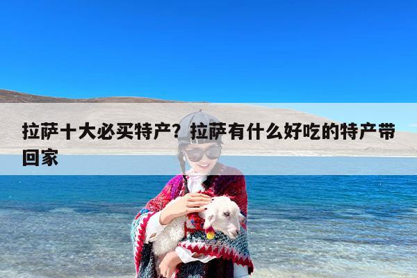 拉萨十大必买特产？拉萨有什么好吃的特产带回家