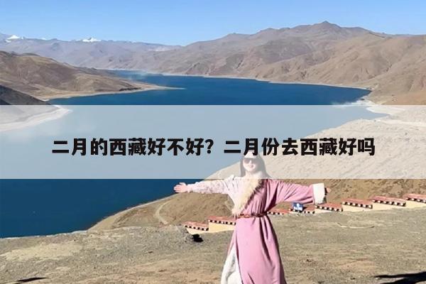 二月的西藏好不好？二月份去西藏好吗