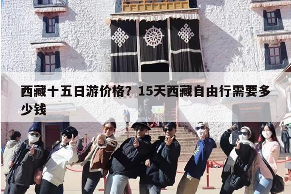 西藏十五日游价格？15天西藏自由行需要多少钱