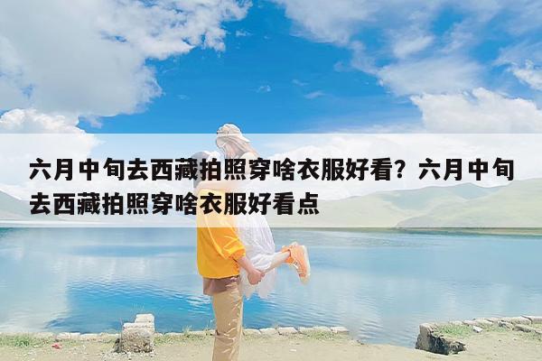 六月中旬去西藏拍照穿啥衣服好看？六月中旬去西藏拍照穿啥衣服好看点