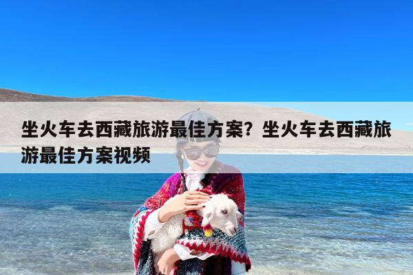坐火车去西藏旅游最佳方案？坐火车去西藏旅游最佳方案视频