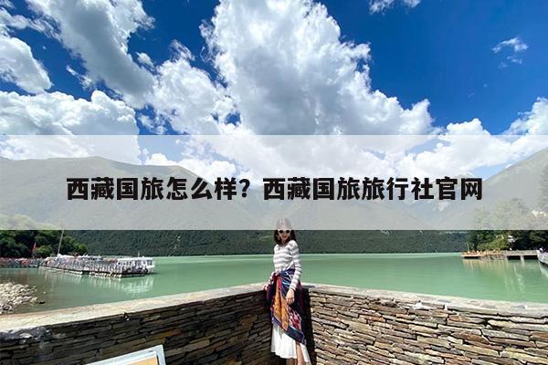西藏国旅怎么样？西藏国旅旅行社官网