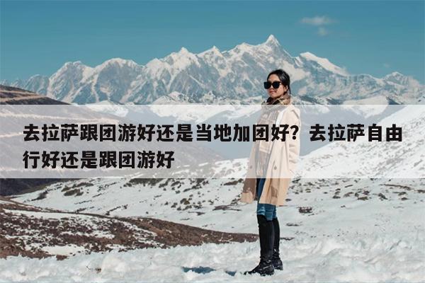 去拉萨跟团游好还是当地加团好？去拉萨自由行好还是跟团游好