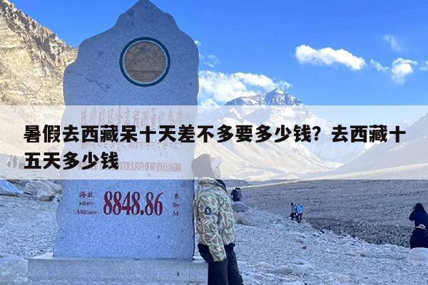 暑假去西藏呆十天差不多要多少钱？去西藏十五天多少钱