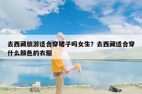 去西藏旅游适合穿裙子吗女生？去西藏适合穿什么颜色的衣服