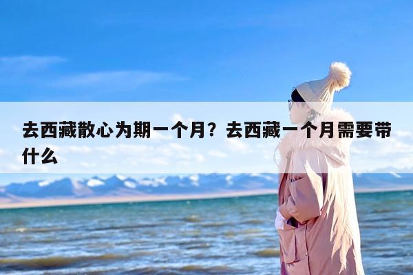 去西藏散心为期一个月？去西藏一个月需要带什么