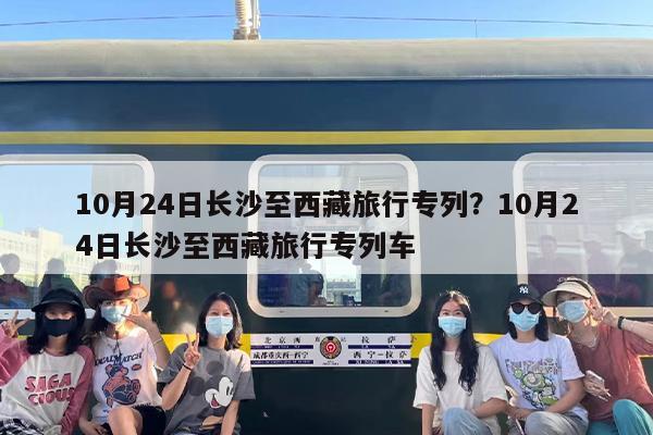 10月24日长沙至西藏旅行专列？10月24日长沙至西藏旅行专列车