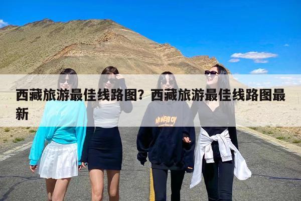 西藏旅游最佳线路图？西藏旅游最佳线路图最新