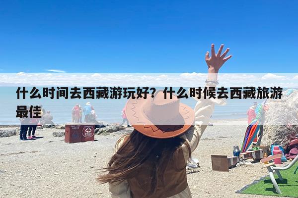 什么时间去西藏游玩好？什么时候去西藏旅游最佳