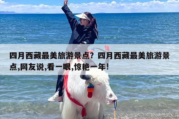 四月西藏最美旅游景点？四月西藏最美旅游景点,网友说,看一眼,惊艳一年!