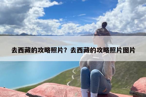 去西藏的攻略照片？去西藏的攻略照片图片