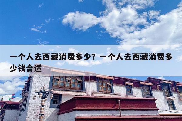 一个人去西藏消费多少？一个人去西藏消费多少钱合适