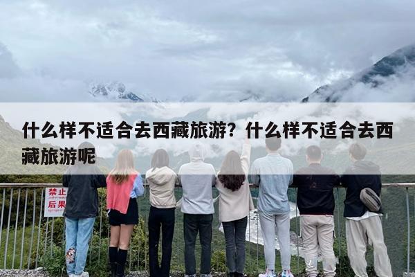 什么样不适合去西藏旅游？什么样不适合去西藏旅游呢