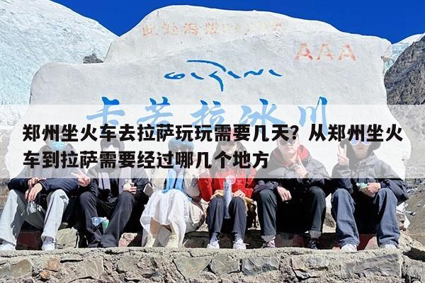 郑州坐火车去拉萨玩玩需要几天？从郑州坐火车到拉萨需要经过哪几个地方
