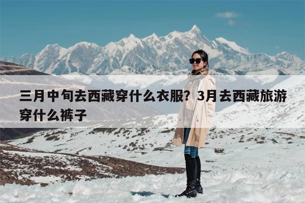 三月中旬去西藏穿什么衣服？3月去西藏旅游穿什么裤子