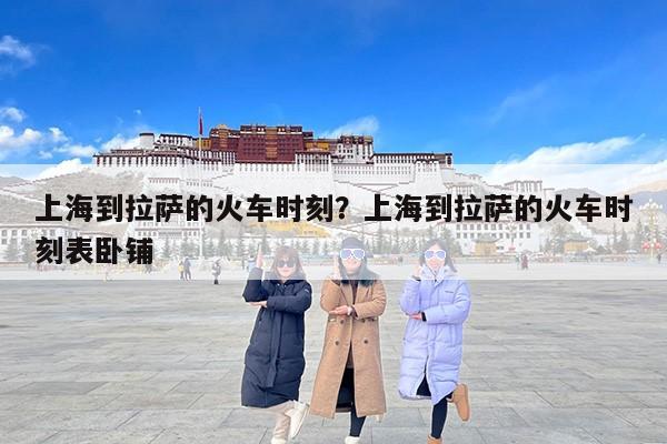 上海到拉萨的火车时刻？上海到拉萨的火车时刻表卧铺