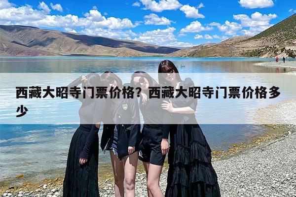 西藏大昭寺门票价格？西藏大昭寺门票价格多少