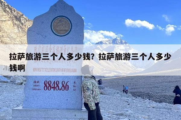 拉萨旅游三个人多少钱？拉萨旅游三个人多少钱啊