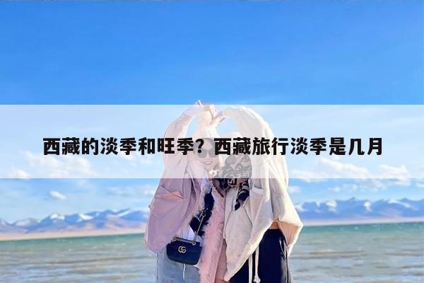西藏的淡季和旺季？西藏旅行淡季是几月