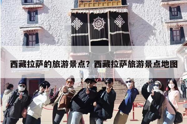西藏拉萨的旅游景点？西藏拉萨旅游景点地图