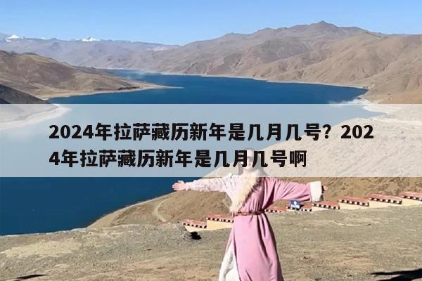2024年拉萨藏历新年是几月几号?2024年拉萨藏历新年是几月几号啊 2024年拉萨藏历新年是几月几号?2024年拉萨藏历新年是几月几号啊