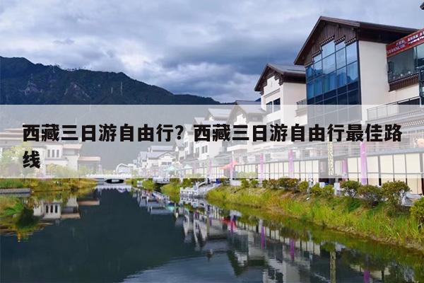 西藏三日游自由行?西藏三日游自由行最佳路线 西藏三日游自由行?西藏三日游自由行最佳路线