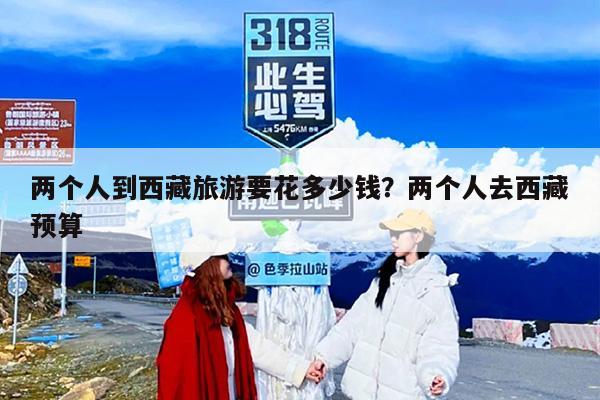 两个人到西藏旅游要花多少钱？两个人去西藏预算