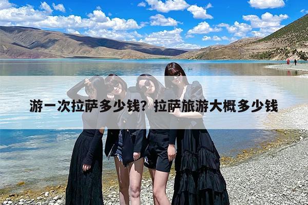 游一次拉萨多少钱?拉萨旅游大概多少钱 游一次拉萨多少钱?拉萨旅游大概多少钱