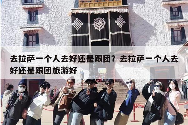 去拉萨一个人去好还是跟团？去拉萨一个人去好还是跟团旅游好