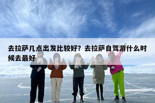 去拉萨几点出发比较好？去拉萨自驾游什么时候去最好