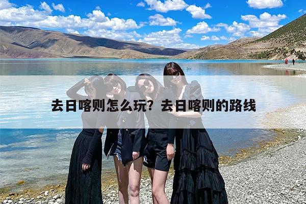 去日喀则怎么玩？去日喀则的路线