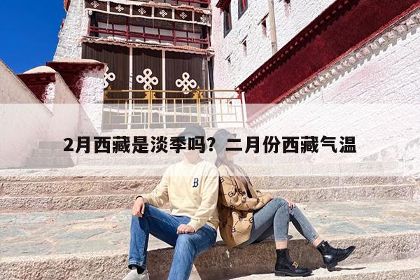 2月西藏是淡季吗？二月份西藏气温
