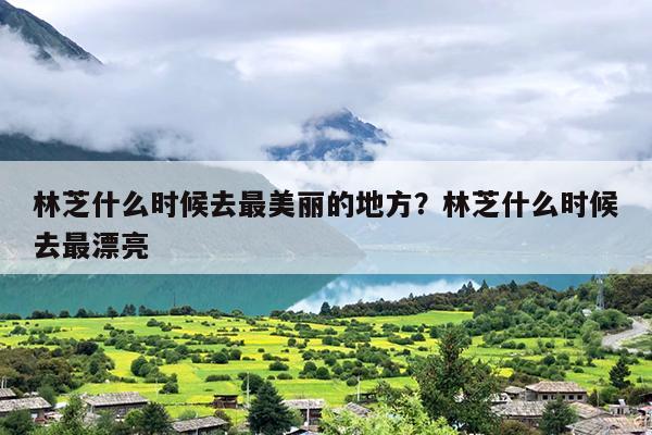 林芝什么时候去最美丽的地方？林芝什么时候去最漂亮