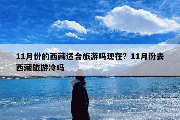 11月份的西藏适合旅游吗现在？11月份去西藏旅游冷吗
