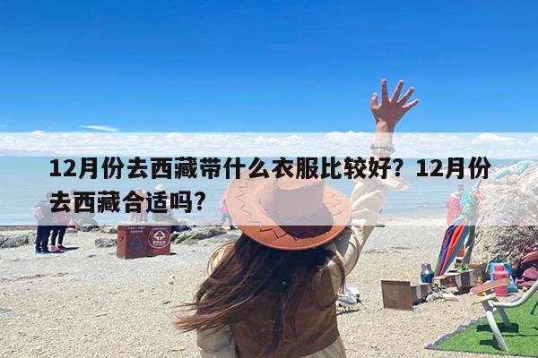 12月份去西藏带什么衣服比较好？12月份去西藏合适吗?