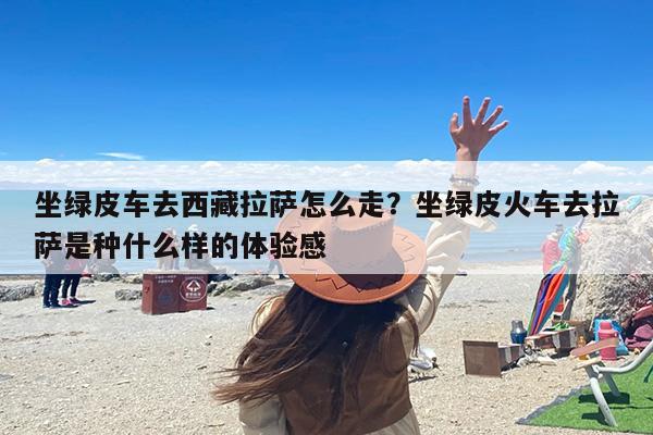 坐绿皮车去西藏拉萨怎么走？坐绿皮火车去拉萨是种什么样的体验感
